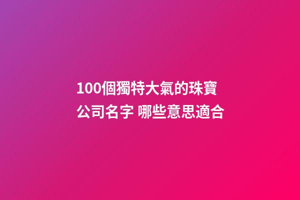 100個獨特大氣的珠寶公司名字 哪些意思適合